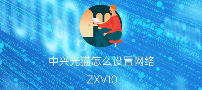 中兴光猫怎么设置网络 ZXV10 H108L路由器设置方法